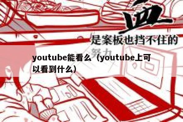 youtube能看么（youtube上可以看到什么） 第1张