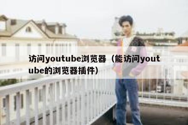 访问youtube浏览器（能访问youtube的浏览器插件） 第1张