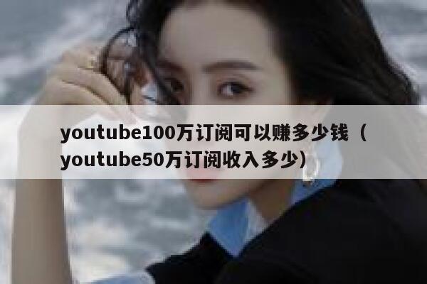 youtube100万订阅可以赚多少钱(youtube50万订阅收入多少) 第1张 youtube100万订阅可以赚多少钱(youtube50万订阅收入多少) 第1张
