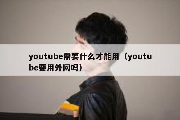youtube需要什么才能用（youtube要用外网吗） 第1张