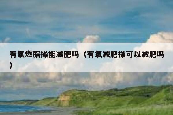 有氧燃脂操能减肥吗（有氧减肥操可以减肥吗） 第1张