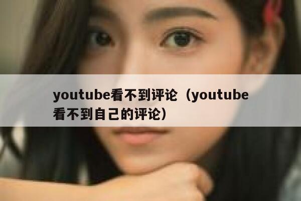 youtube看不到评论（youtube看不到自己的评论） 第1张