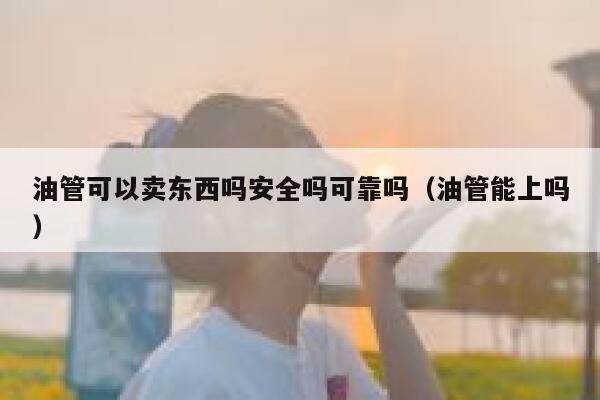 油管可以卖东西吗安全吗可靠吗（油管能上吗） 第1张