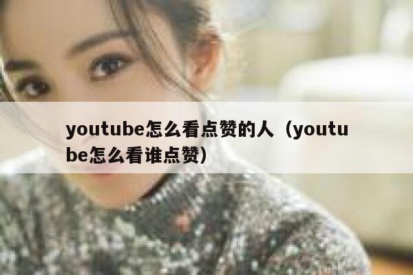 youtube怎么看点赞的人（youtube怎么看谁点赞） 第1张