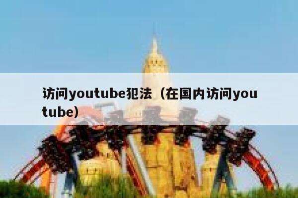 访问youtube犯法（在国内访问youtube） 第1张