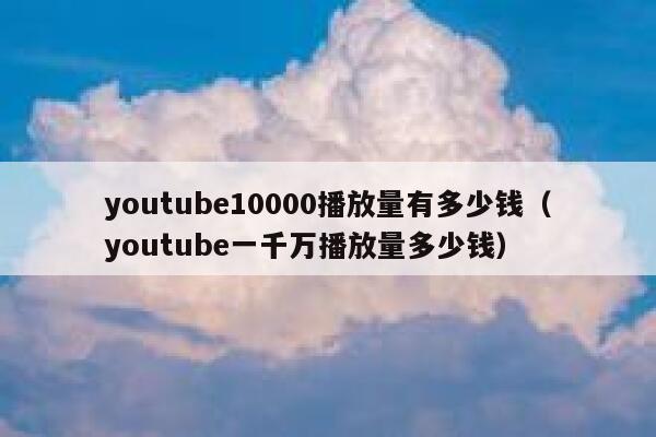 youtube10000播放量有多少钱（youtube一千万播放量多少钱） 第1张