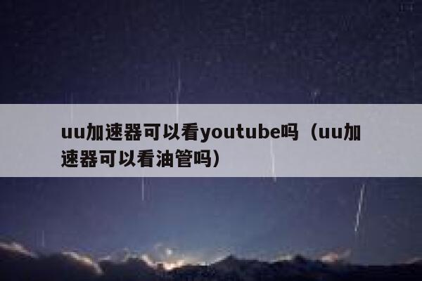 uu加速器可以看youtube吗（uu加速器可以看油管吗） 第1张