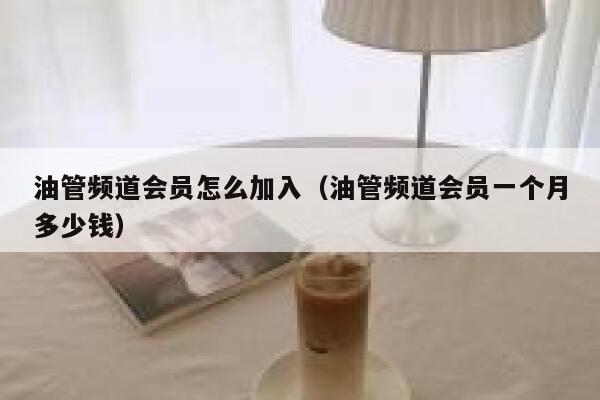 油管频道会员怎么加入（油管频道会员一个月多少钱） 第1张