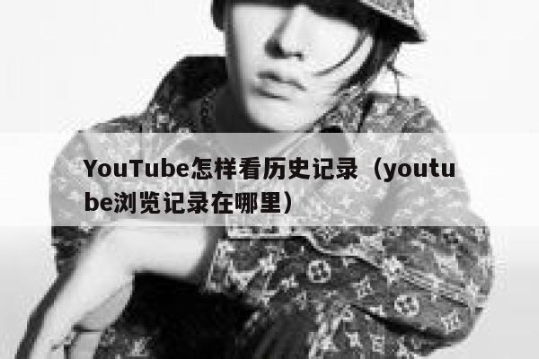 YouTube怎样看历史记录(youtube浏览记录在哪里) 第1张 YouTube怎样看历史记录(youtube浏览记录在哪里) 第1张