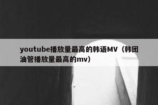 youtube播放量最高的韩语MV(韩团油管播放量最高的mv) 第1张 youtube播放量最高的韩语MV(韩团油管播放量最高的mv) 第1张