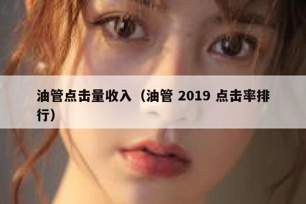 油管点击量收入(油管 2019 点击率排行) 第1张 油管点击量收入(油管 2019 点击率排行) 第1张