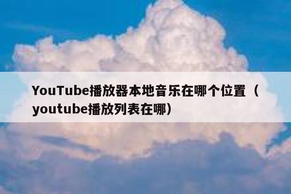 YouTube播放器本地音乐在哪个位置(youtube播放列表在哪) 第1张 YouTube播放器本地音乐在哪个位置(youtube播放列表在哪) 第1张