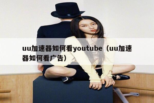 uu加速器如何看youtube（uu加速器如何看广告） 第1张
