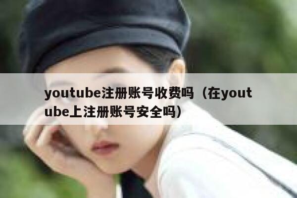 youtube注册账号收费吗(在youtube上注册账号安全吗) 第1张 youtube注册账号收费吗(在youtube上注册账号安全吗) 第1张