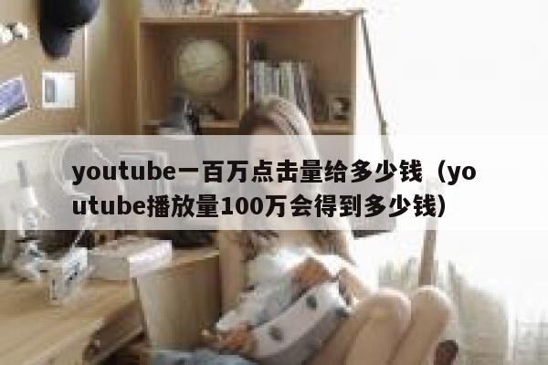 youtube一百万点击量给多少钱（youtube播放量100万会得到多少钱） 第1张