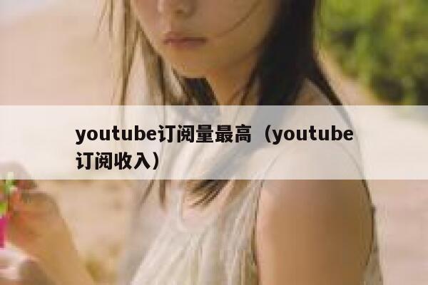 youtube订阅量最高(youtube订阅收入) 第1张 youtube订阅量最高(youtube订阅收入) 第1张
