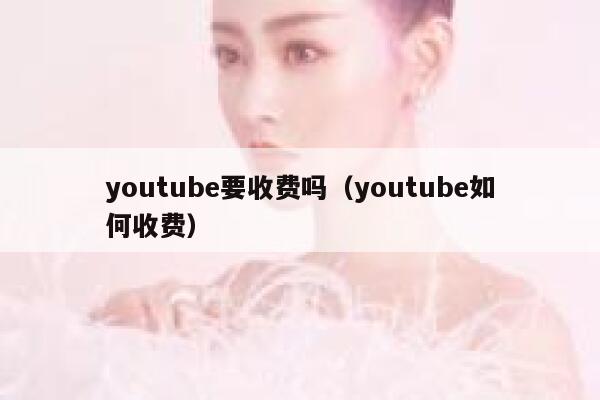 youtube要收费吗（youtube如何收费） 第1张
