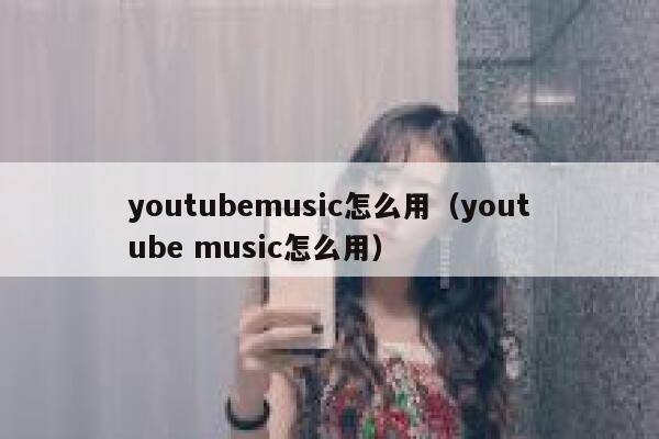 youtubemusic怎么用(youtube music怎么用) 第1张 youtubemusic怎么用(youtube music怎么用) 第1张