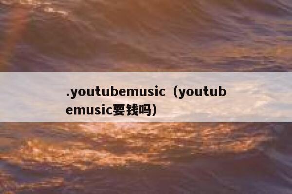 .youtubemusic(youtubemusic要钱吗) 第1张 .youtubemusic(youtubemusic要钱吗) 第1张