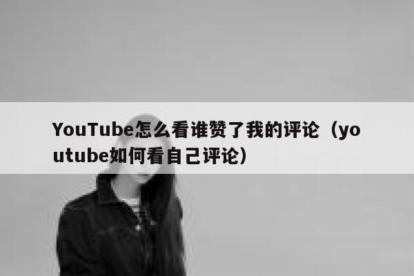 YouTube怎么看谁赞了我的评论(youtube如何看自己评论) 第1张 YouTube怎么看谁赞了我的评论(youtube如何看自己评论) 第1张