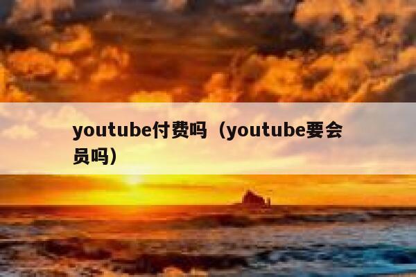 youtube付费吗（youtube要会员吗） 第1张
