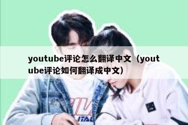 youtube评论怎么翻译中文（youtube评论如何翻译成中文） 第1张