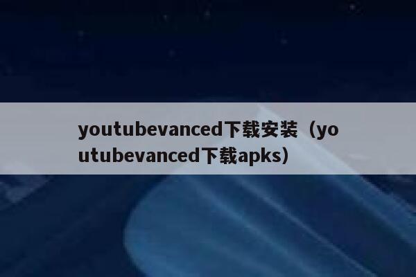 youtubevanced下载安装(youtubevanced下载apks) 第1张 youtubevanced下载安装(youtubevanced下载apks) 第1张