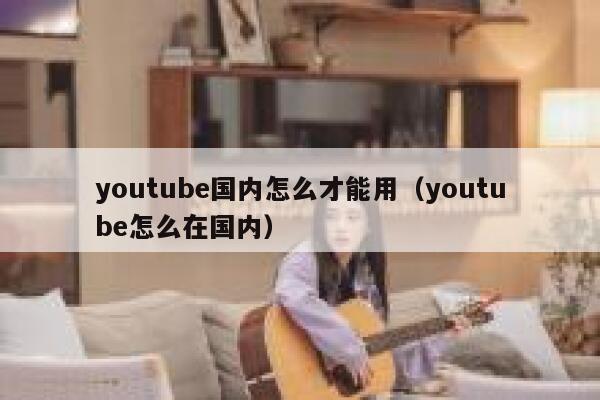 youtube国内怎么才能用（youtube怎么在国内） 第1张