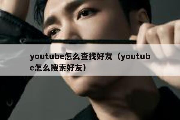 youtube怎么查找好友（youtube怎么搜索好友） 第1张