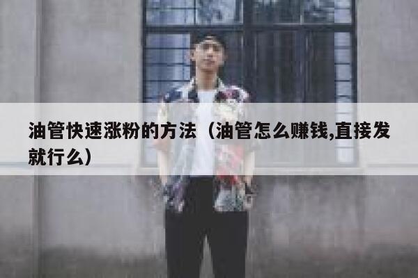 油管快速涨粉的方法（油管怎么赚钱,直接发就行么） 第1张