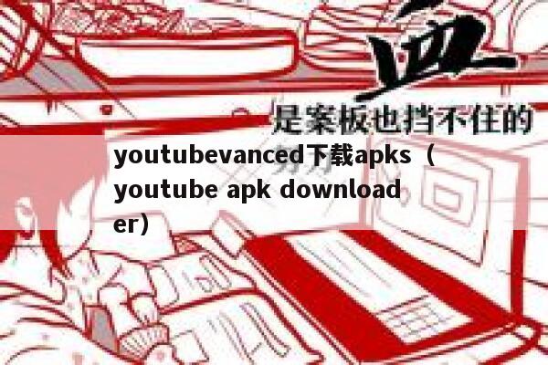 youtubevanced下载apks（youtube apk downloader） 第1张