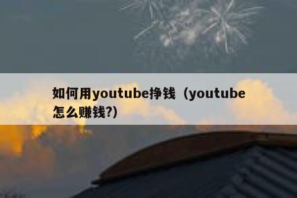 如何用youtube挣钱（youtube怎么赚钱?） 第1张