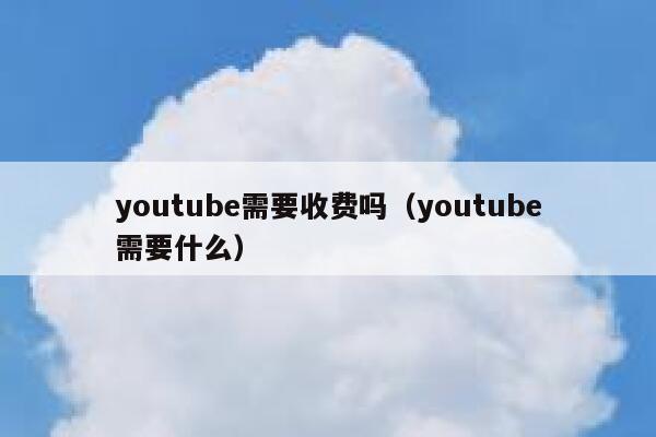 youtube需要收费吗（youtube需要什么） 第1张