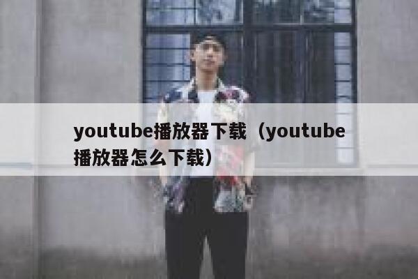 youtube播放器下载(youtube播放器怎么下载) 第1张 youtube播放器下载(youtube播放器怎么下载) 第1张