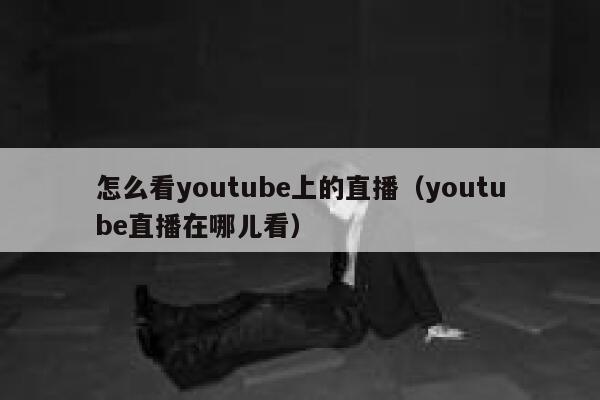 怎么看youtube上的直播(youtube直播在哪儿看) 第1张 怎么看youtube上的直播(youtube直播在哪儿看) 第1张