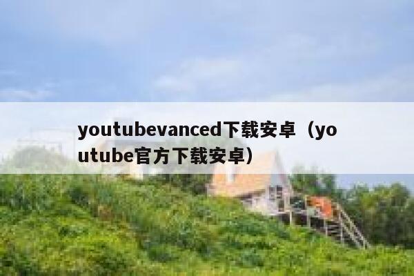 youtubevanced下载安卓（youtube官方下载安卓） 第1张