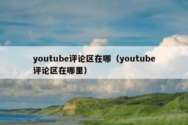 youtube评论区在哪(youtube评论区在哪里) 第1张 youtube评论区在哪(youtube评论区在哪里) 第1张