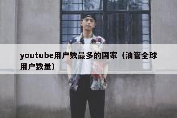 youtube用户数最多的国家（油管全球用户数量） 第1张