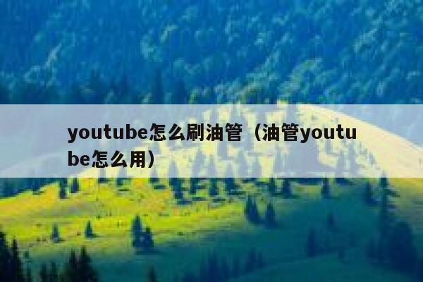 youtube怎么刷油管(油管youtube怎么用) 第1张 youtube怎么刷油管(油管youtube怎么用) 第1张