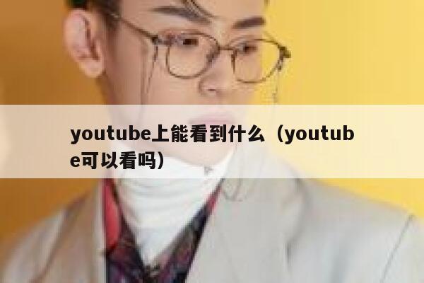 youtube上能看到什么（youtube可以看吗） 第1张