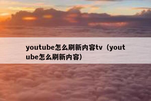 youtube怎么刷新内容tv(youtube怎么刷新内容) 第1张 youtube怎么刷新内容tv(youtube怎么刷新内容) 第1张