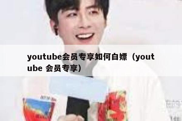 youtube会员专享如何白嫖（youtube 会员专享） 第1张