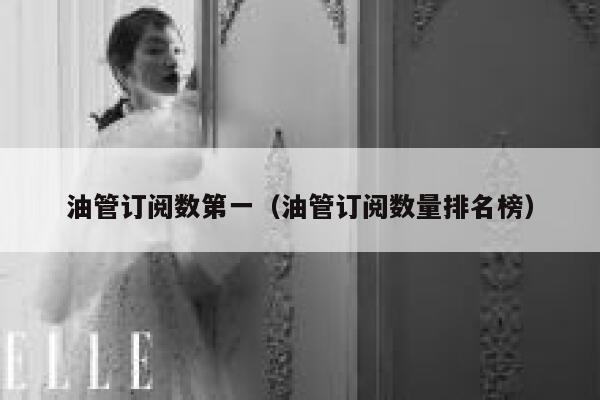油管订阅数第一（油管订阅数量排名榜） 第1张