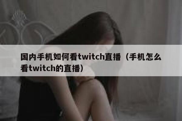 国内手机如何看twitch直播(手机怎么看twitch的直播) 第1张 国内手机如何看twitch直播(手机怎么看twitch的直播) 第1张