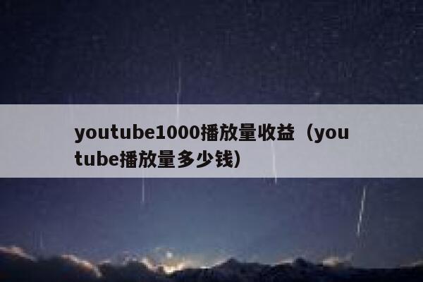 youtube1000播放量收益（youtube播放量多少钱） 第1张