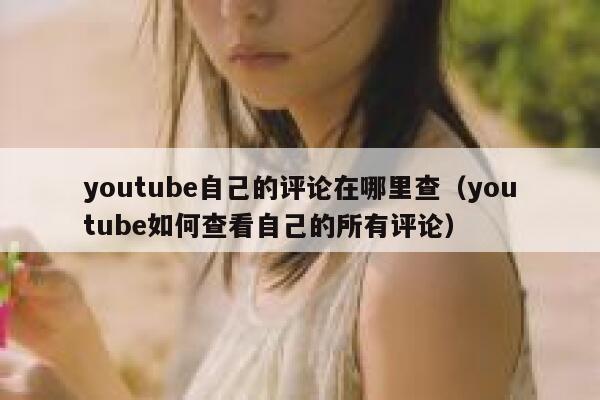youtube自己的评论在哪里查(youtube如何查看自己的所有评论) 第1张 youtube自己的评论在哪里查(youtube如何查看自己的所有评论) 第1张