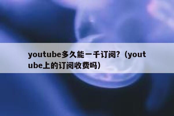 youtube多久能一千订阅?(youtube上的订阅收费吗) 第1张 youtube多久能一千订阅?(youtube上的订阅收费吗) 第1张
