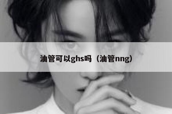 油管可以ghs吗(油管nng) 第1张 油管可以ghs吗(油管nng) 第1张