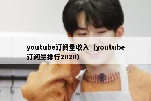 youtube订阅量收入（youtube订阅量排行2020） 第1张