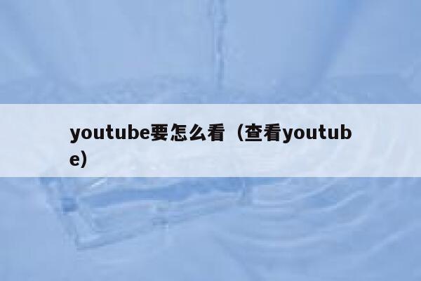 youtube要怎么看（查看youtube） 第1张